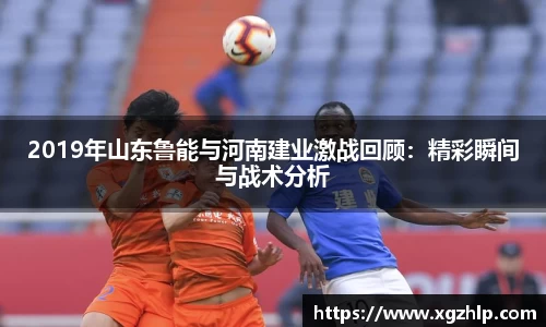2019年山东鲁能与河南建业激战回顾：精彩瞬间与战术分析